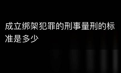 成立绑架犯罪的刑事量刑的标准是多少