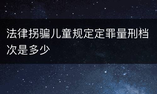 法律拐骗儿童规定定罪量刑档次是多少