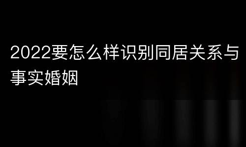 2022要怎么样识别同居关系与事实婚姻