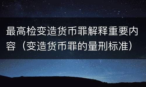 最高检变造货币罪解释重要内容（变造货币罪的量刑标准）