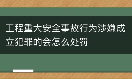 工程重大安全事故行为涉嫌成立犯罪的会怎么处罚