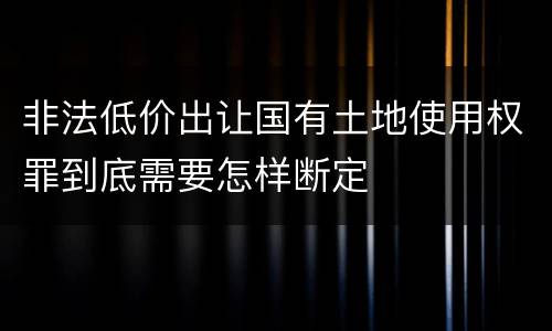 非法低价出让国有土地使用权罪到底需要怎样断定