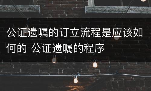 公证遗嘱的订立流程是应该如何的 公证遗嘱的程序