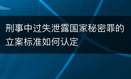 刑事中过失泄露国家秘密罪的立案标准如何认定
