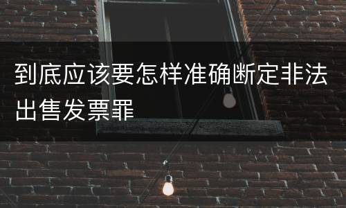 到底应该要怎样准确断定非法出售发票罪