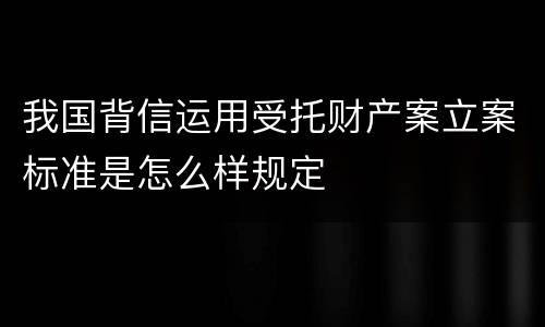 我国背信运用受托财产案立案标准是怎么样规定