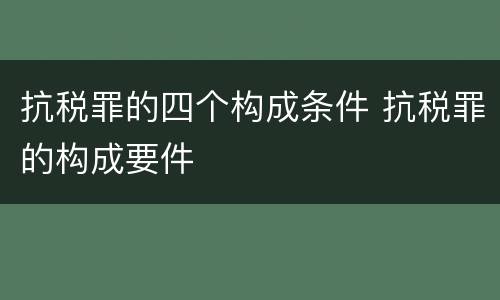 抗税罪的四个构成条件 抗税罪的构成要件