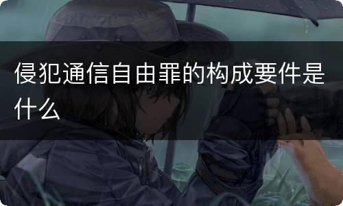 侵犯通信自由罪的构成要件是什么