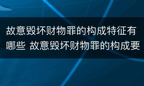 故意毁坏财物罪的构成特征有哪些 故意毁坏财物罪的构成要件是什么?如何处罚?