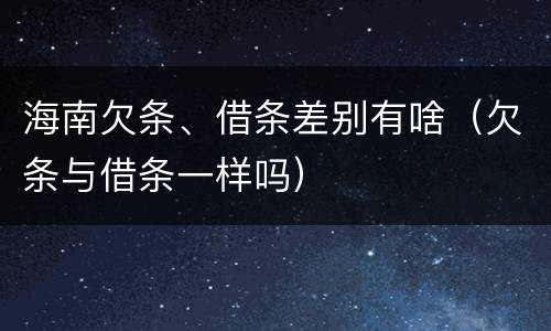 海南欠条、借条差别有啥（欠条与借条一样吗）