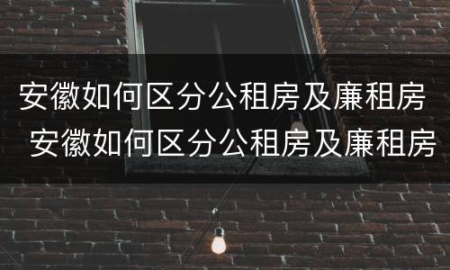 安徽如何区分公租房及廉租房 安徽如何区分公租房及廉租房区别
