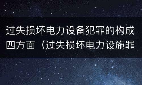 过失损坏电力设备犯罪的构成四方面（过失损坏电力设施罪立案标准）
