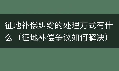 征地补偿纠纷的处理方式有什么（征地补偿争议如何解决）