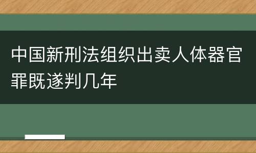 中国新刑法组织出卖人体器官罪既遂判几年