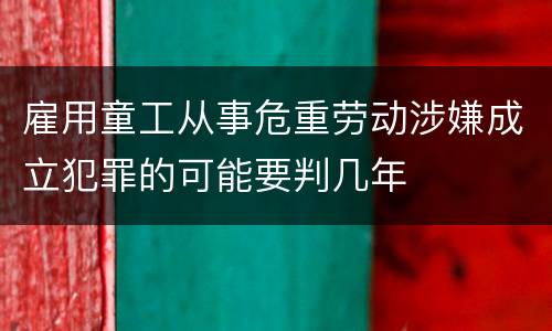 雇用童工从事危重劳动涉嫌成立犯罪的可能要判几年