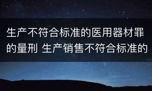 生产不符合标准的医用器材罪的量刑 生产销售不符合标准的医用器材案