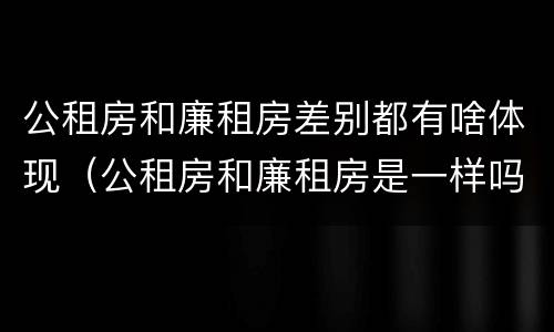 公租房和廉租房差别都有啥体现（公租房和廉租房是一样吗）