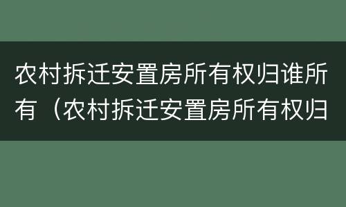 农村拆迁安置房所有权归谁所有（农村拆迁安置房所有权归谁所有呢）
