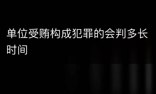 单位受贿构成犯罪的会判多长时间