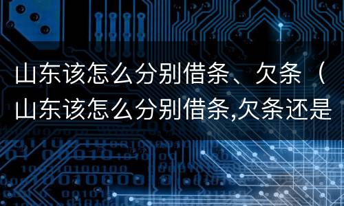 山东该怎么分别借条、欠条（山东该怎么分别借条,欠条还是欠条）