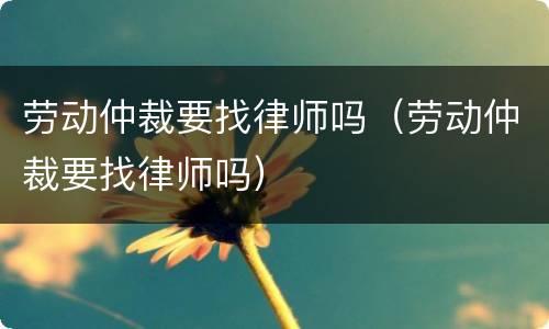 劳动仲裁要找律师吗（劳动仲裁要找律师吗）