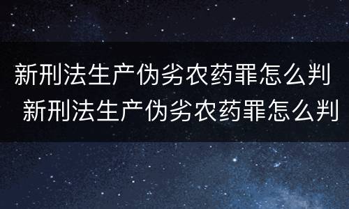 新刑法生产伪劣农药罪怎么判 新刑法生产伪劣农药罪怎么判刑