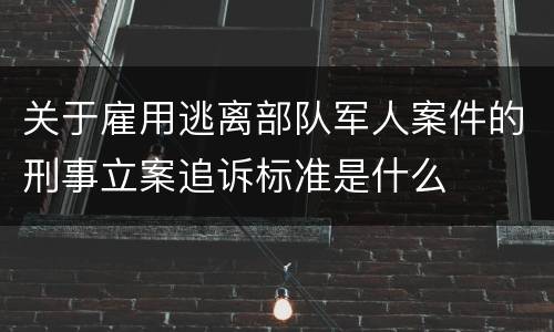 关于雇用逃离部队军人案件的刑事立案追诉标准是什么