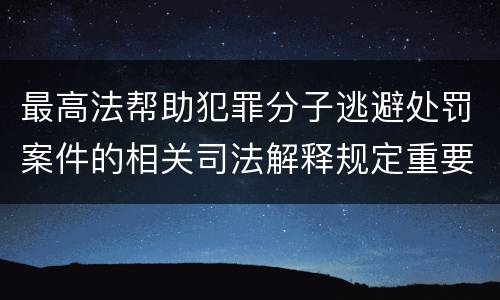 最高法帮助犯罪分子逃避处罚案件的相关司法解释规定重要内容包括什么