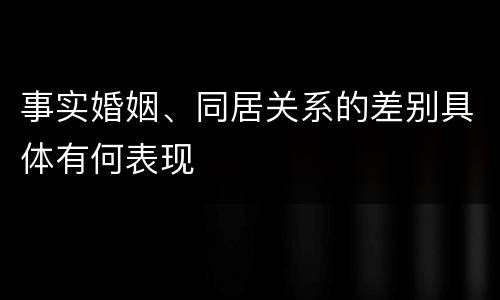 事实婚姻、同居关系的差别具体有何表现