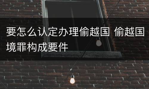 要怎么认定办理偷越国 偷越国境罪构成要件
