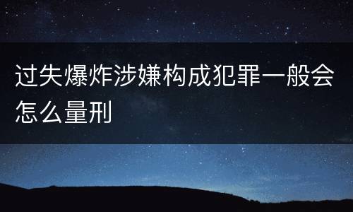 过失爆炸涉嫌构成犯罪一般会怎么量刑