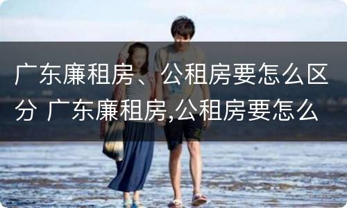 广东廉租房、公租房要怎么区分 广东廉租房,公租房要怎么区分呢