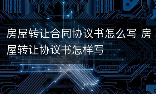 房屋转让合同协议书怎么写 房屋转让协议书怎样写