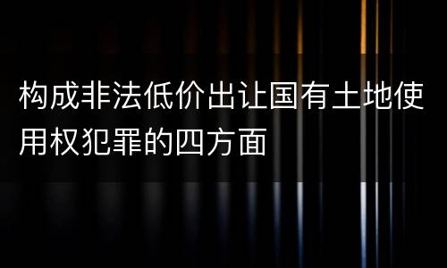 构成非法低价出让国有土地使用权犯罪的四方面