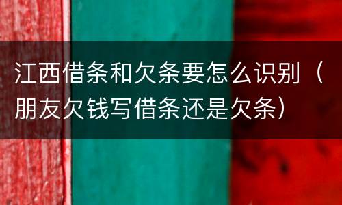 江西借条和欠条要怎么识别（朋友欠钱写借条还是欠条）