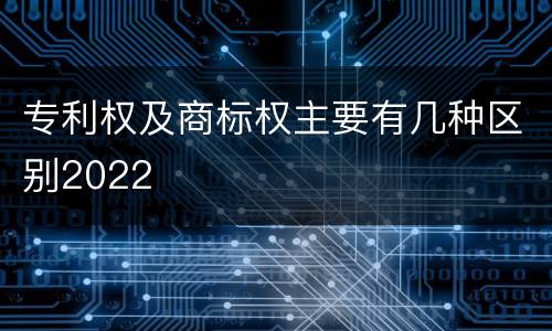 专利权及商标权主要有几种区别2022