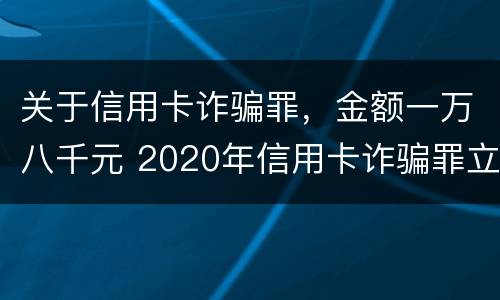 关于信用卡诈骗罪，金额一万八千元 2020年信用卡诈骗罪立案标准
