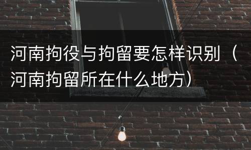 河南拘役与拘留要怎样识别（河南拘留所在什么地方）