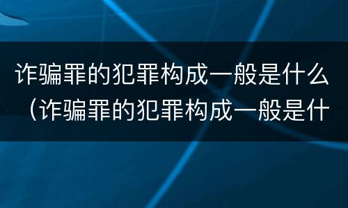 诈骗罪的犯罪构成一般是什么（诈骗罪的犯罪构成一般是什么意思）