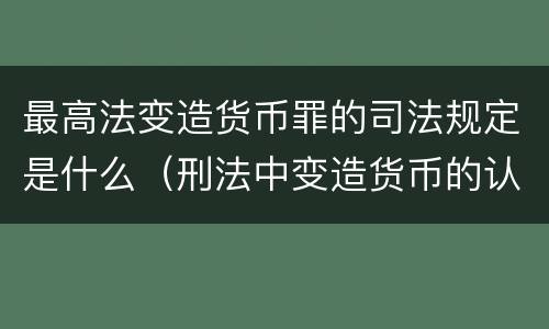 最高法变造货币罪的司法规定是什么（刑法中变造货币的认定标准为）
