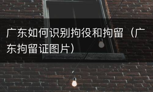 广东如何识别拘役和拘留（广东拘留证图片）