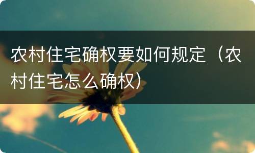 农村住宅确权要如何规定（农村住宅怎么确权）