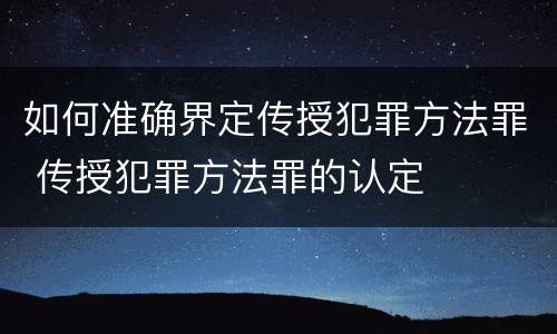 如何准确界定传授犯罪方法罪 传授犯罪方法罪的认定