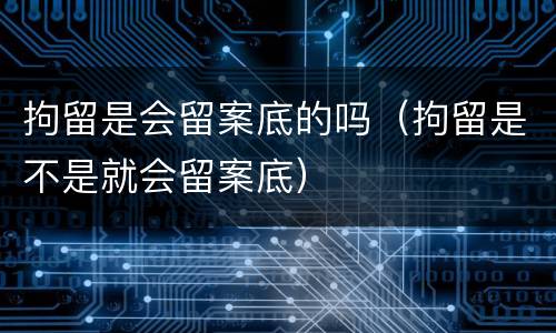 拘留是会留案底的吗（拘留是不是就会留案底）