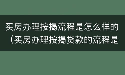 买房办理按揭流程是怎么样的（买房办理按揭贷款的流程是怎样的）