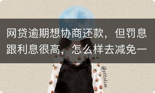 网贷逾期想协商还款，但罚息跟利息很高，怎么样去减免一些