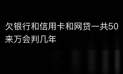 欠银行和信用卡和网贷一共50来万会判几年