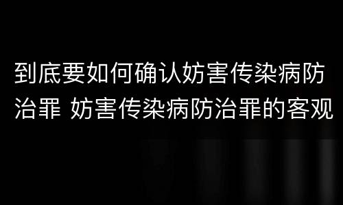 到底要如何确认妨害传染病防治罪 妨害传染病防治罪的客观表现形式