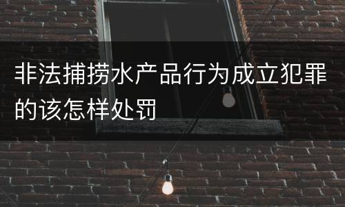 非法捕捞水产品行为成立犯罪的该怎样处罚