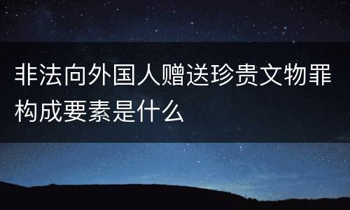 非法向外国人赠送珍贵文物罪构成要素是什么
